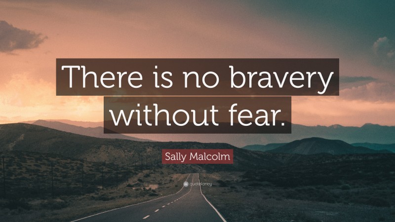 Sally Malcolm Quote: “There is no bravery without fear.”