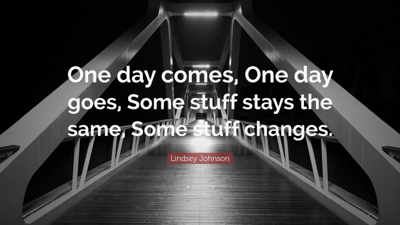 Lindsey Johnson Quote: “One day comes, One day goes, Some stuff stays the same, Some stuff changes.”