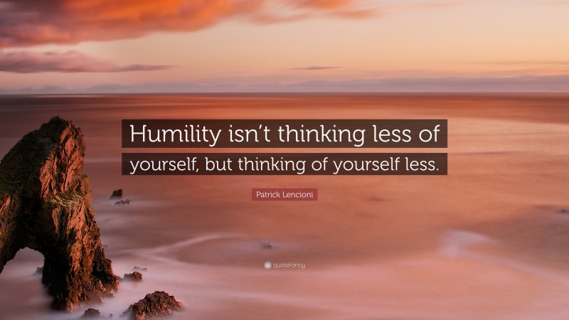 Patrick Lencioni Quote: “Humility isn’t thinking less of yourself, but thinking of yourself less.”