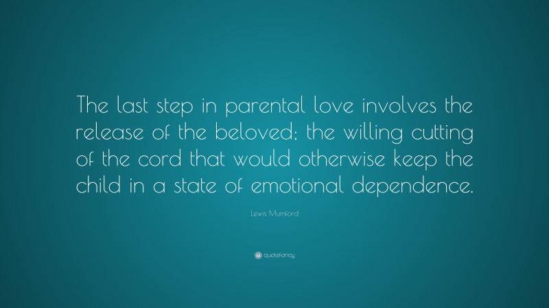 Lewis Mumford Quote: “The last step in parental love involves the release of the beloved; the willing cutting of the cord that would otherwise keep the child in a state of emotional dependence.”