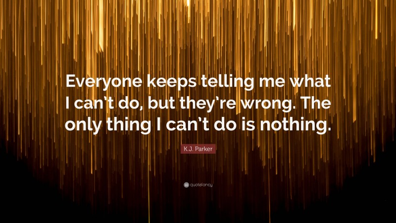 K.J. Parker Quote: “Everyone keeps telling me what I can’t do, but they’re wrong. The only thing I can’t do is nothing.”