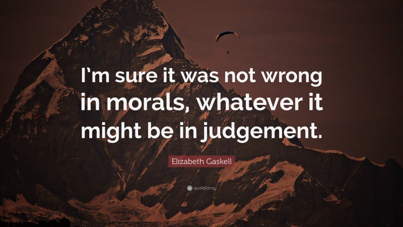 Elizabeth Gaskell Quote: “I’m sure it was not wrong in morals, whatever it might be in judgement.”