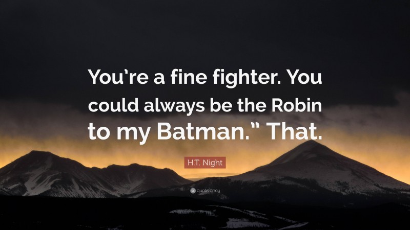 H.T. Night Quote: “You’re a fine fighter. You could always be the Robin to my Batman.” That.”