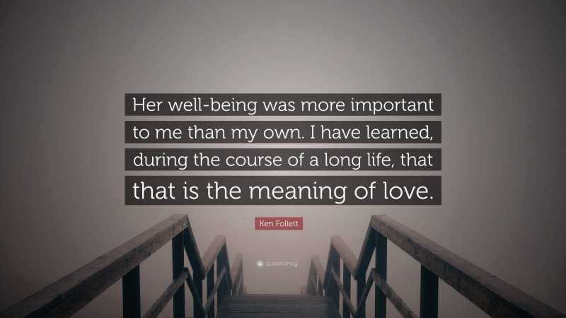 Ken Follett Quote: “Her well-being was more important to me than my own. I have learned, during the course of a long life, that that is the meaning of love.”
