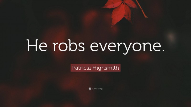 Patricia Highsmith Quote: “He robs everyone.”