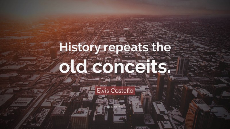 Elvis Costello Quote: “History repeats the old conceits.”