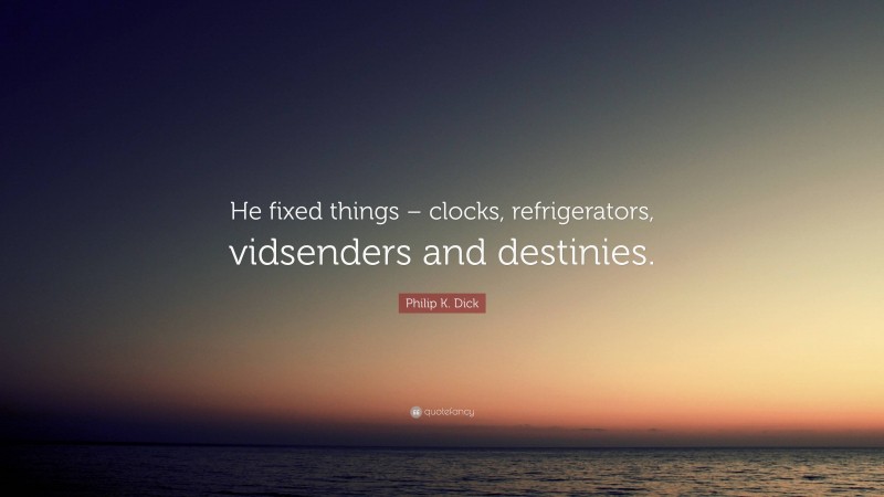 Philip K. Dick Quote: “He fixed things – clocks, refrigerators, vidsenders and destinies.”