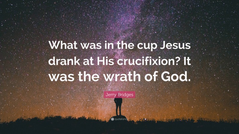 Jerry Bridges Quote: “What was in the cup Jesus drank at His crucifixion? It was the wrath of God.”