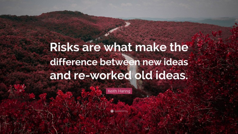 Keith Haring Quote: “Risks are what make the difference between new ideas and re-worked old ideas.”