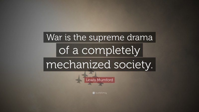 Lewis Mumford Quote: “War is the supreme drama of a completely mechanized society.”