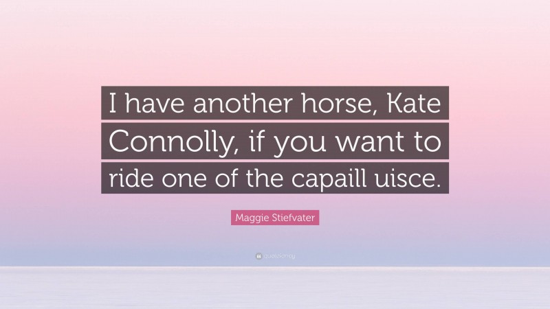 Maggie Stiefvater Quote: “I have another horse, Kate Connolly, if you want to ride one of the capaill uisce.”