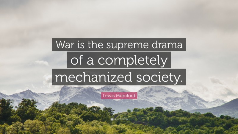 Lewis Mumford Quote: “War is the supreme drama of a completely mechanized society.”