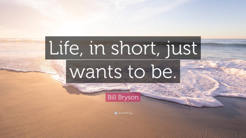 Bill Bryson Quote: “Life, in short, just wants to be.”