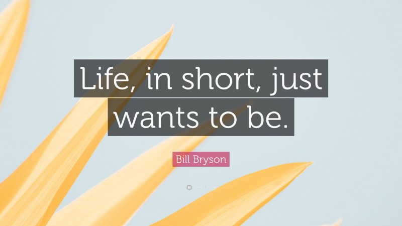 Bill Bryson Quote: “Life, in short, just wants to be.”