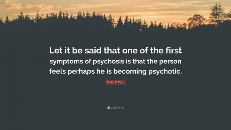 Philip K. Dick Quote: “Let it be said that one of the first symptoms of psychosis is that the person feels perhaps he is becoming psychotic.”