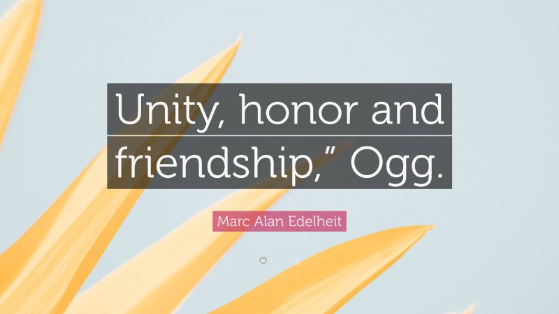 Marc Alan Edelheit Quote: “Unity, honor and friendship,” Ogg.”