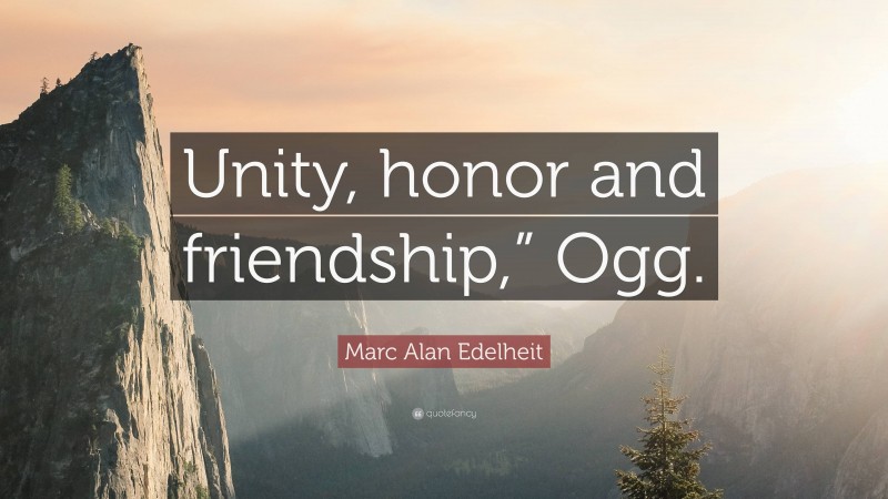 Marc Alan Edelheit Quote: “Unity, honor and friendship,” Ogg.”
