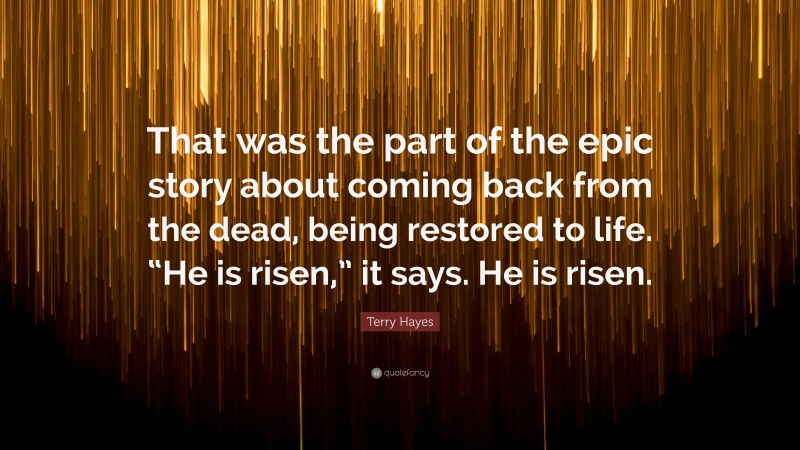 Terry Hayes Quote: “That was the part of the epic story about coming back from the dead, being restored to life. “He is risen,” it says. He is risen.”