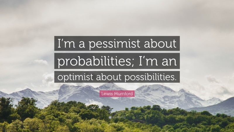 Lewis Mumford Quote: “I’m a pessimist about probabilities; I’m an optimist about possibilities.”