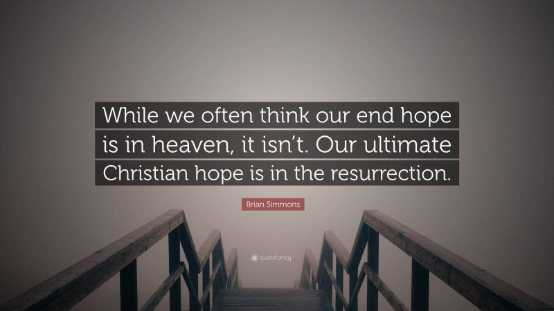 Brian Simmons Quote: “While we often think our end hope is in heaven, it isn’t. Our ultimate Christian hope is in the resurrection.”