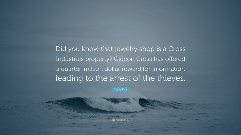 Sylvia Day Quote: “Did you know that jewelry shop is a Cross Industries property? Gideon Cross has offered a quarter-million dollar reward for information leading to the arrest of the thieves.”