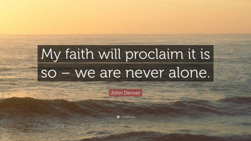 John Denver Quote: “My faith will proclaim it is so – we are never alone.”