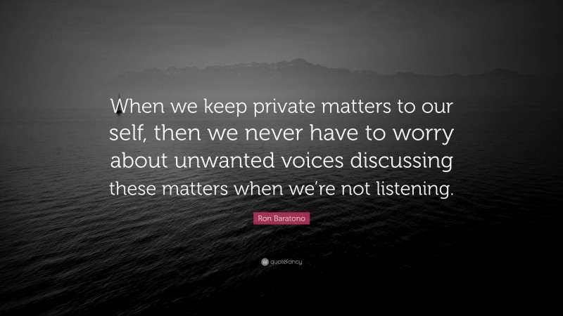 Ron Baratono Quote: “When we keep private matters to our self, then we never have to worry about unwanted voices discussing these matters when we’re not listening.”