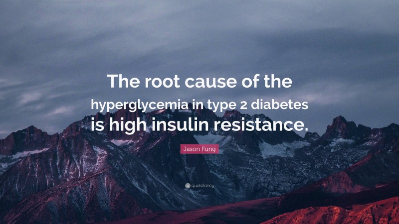 Jason Fung Quote: “The root cause of the hyperglycemia in type 2 diabetes is high insulin resistance.”
