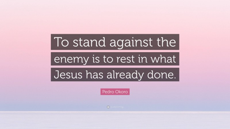 Pedro Okoro Quote: “To stand against the enemy is to rest in what Jesus has already done.”