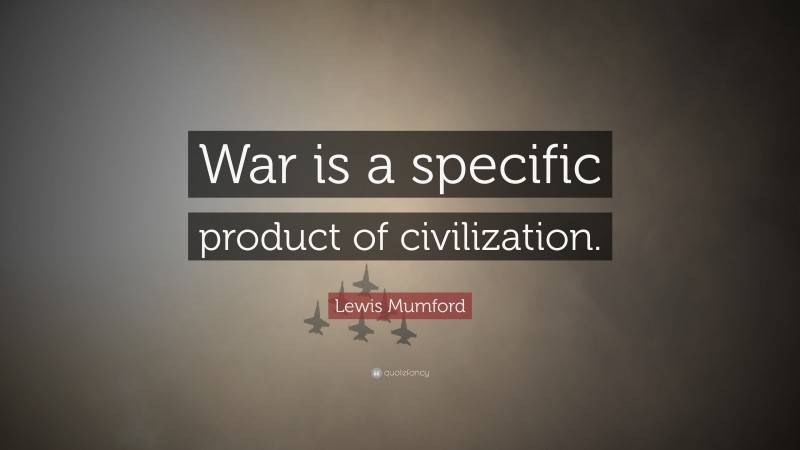 Lewis Mumford Quote: “War is a specific product of civilization.”