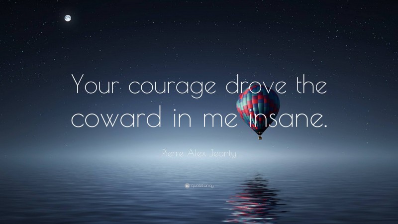 Pierre Alex Jeanty Quote: “Your courage drove the coward in me insane.”