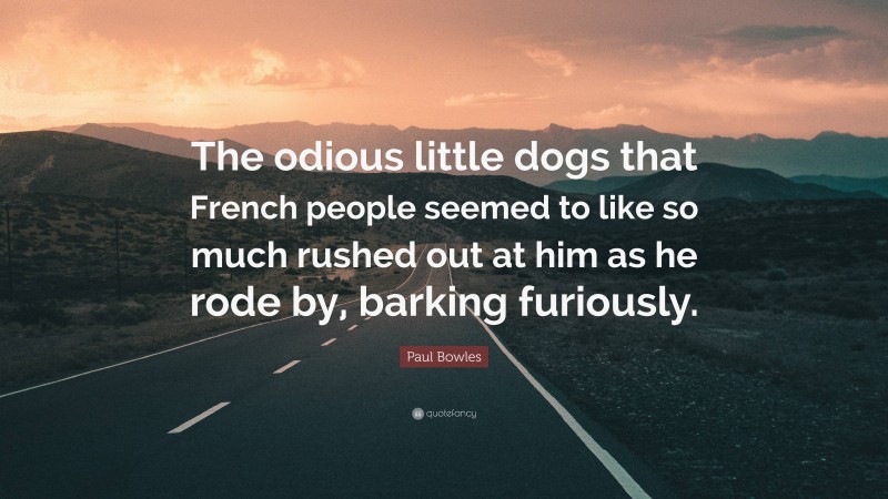 Paul Bowles Quote: “The odious little dogs that French people seemed to like so much rushed out at him as he rode by, barking furiously.”