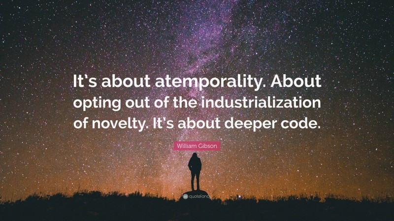 William Gibson Quote: “It’s about atemporality. About opting out of the industrialization of novelty. It’s about deeper code.”