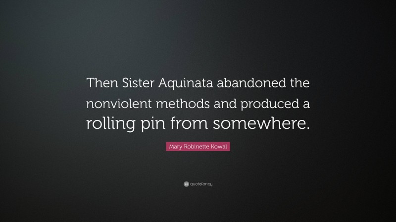 Mary Robinette Kowal Quote: “Then Sister Aquinata abandoned the nonviolent methods and produced a rolling pin from somewhere.”