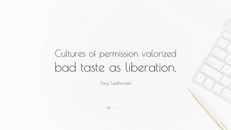 Tony Tulathimutte Quote: “Cultures of permission valorized bad taste as liberation.”