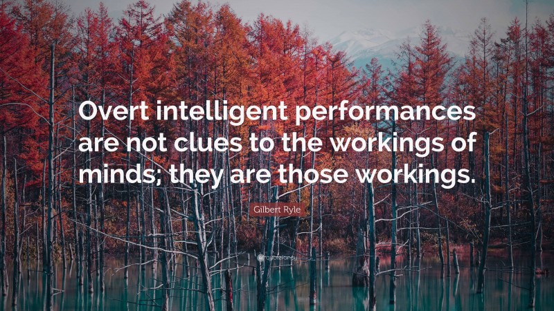Gilbert Ryle Quote: “Overt intelligent performances are not clues to the workings of minds; they are those workings.”