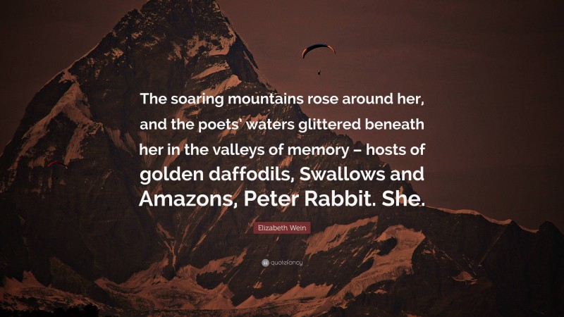 Elizabeth Wein Quote: “The soaring mountains rose around her, and the poets’ waters glittered beneath her in the valleys of memory – hosts of golden daffodils, Swallows and Amazons, Peter Rabbit. She.”