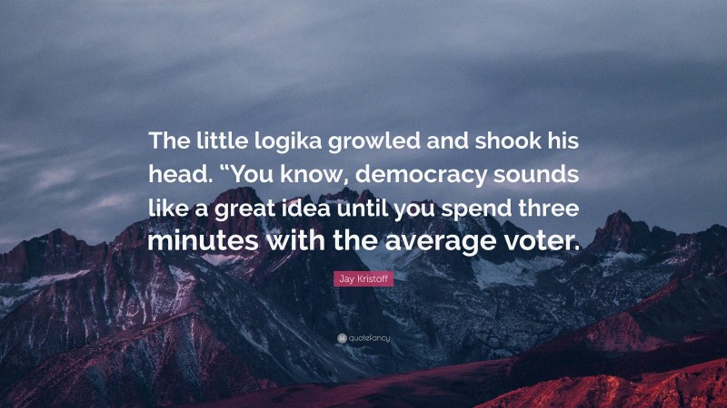 Jay Kristoff Quote: “The little logika growled and shook his head. “You know, democracy sounds like a great idea until you spend three minutes with the average voter.”
