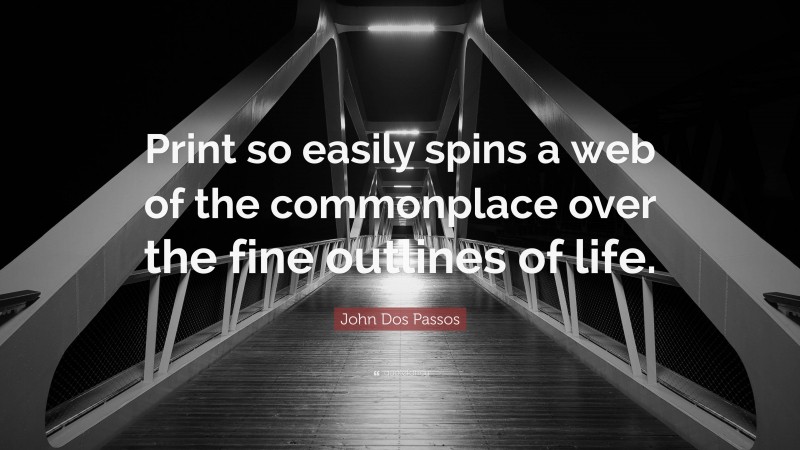 John Dos Passos Quote: “Print so easily spins a web of the commonplace over the fine outlines of life.”