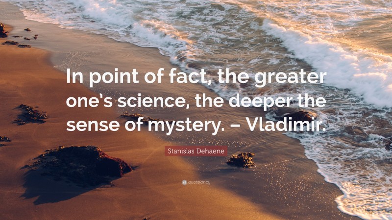 Stanislas Dehaene Quote: “In point of fact, the greater one’s science, the deeper the sense of mystery. – Vladimir.”