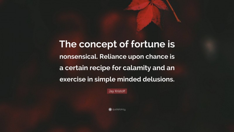 Jay Kristoff Quote: “The concept of fortune is nonsensical. Reliance upon chance is a certain recipe for calamity and an exercise in simple minded delusions.”