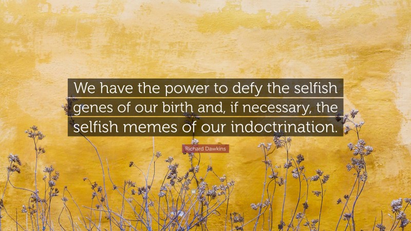 Richard Dawkins Quote: “We have the power to defy the selfish genes of our birth and, if necessary, the selfish memes of our indoctrination.”