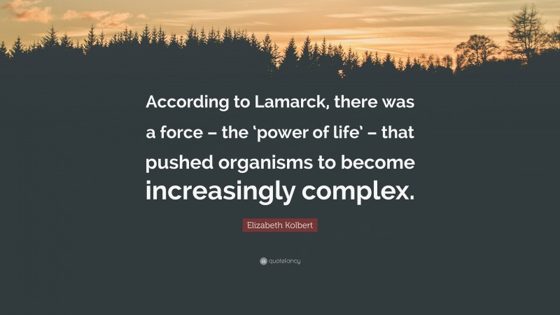 Elizabeth Kolbert Quote: “According to Lamarck, there was a force – the ‘power of life’ – that pushed organisms to become increasingly complex.”