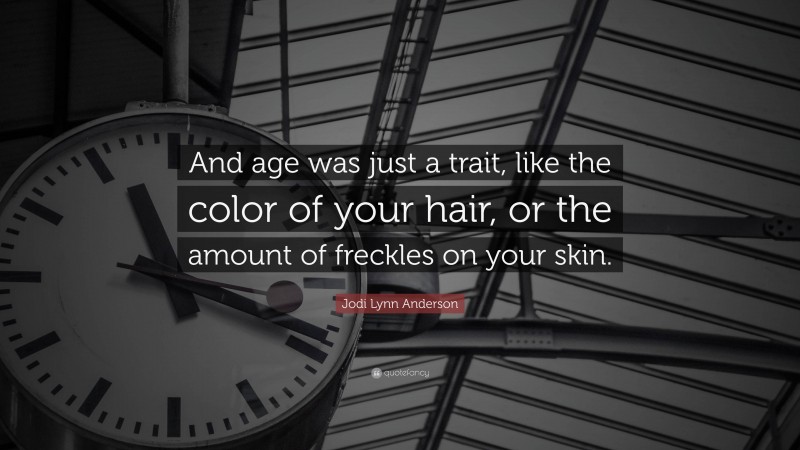 Jodi Lynn Anderson Quote: “And age was just a trait, like the color of your hair, or the amount of freckles on your skin.”