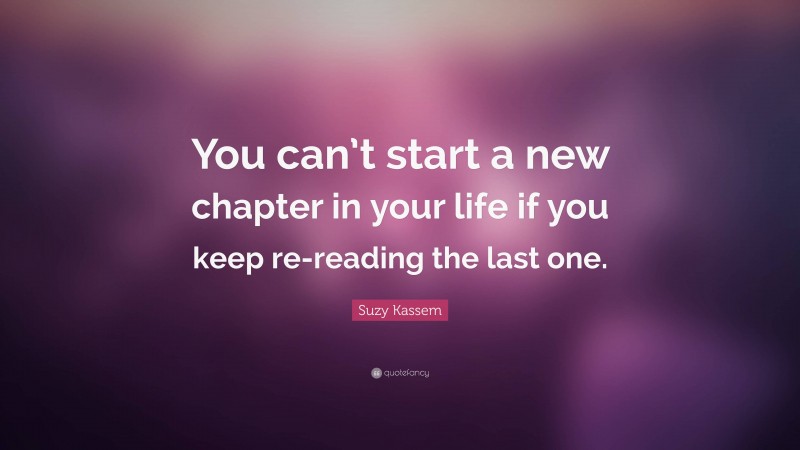 Suzy Kassem Quote: “You can’t start a new chapter in your life if you keep re-reading the last one.”