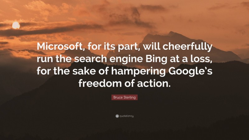 Bruce Sterling Quote: “Microsoft, for its part, will cheerfully run the search engine Bing at a loss, for the sake of hampering Google’s freedom of action.”