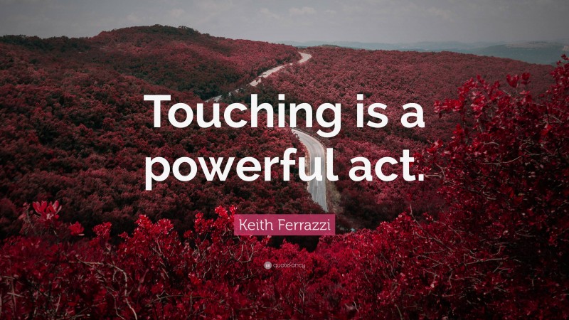 Keith Ferrazzi Quote: “Touching is a powerful act.”