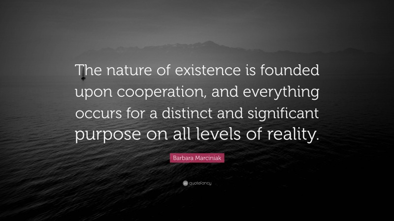 Barbara Marciniak Quote: “The nature of existence is founded upon cooperation, and everything occurs for a distinct and significant purpose on all levels of reality.”