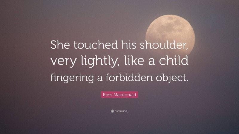 Ross Macdonald Quote: “She touched his shoulder, very lightly, like a child fingering a forbidden object.”