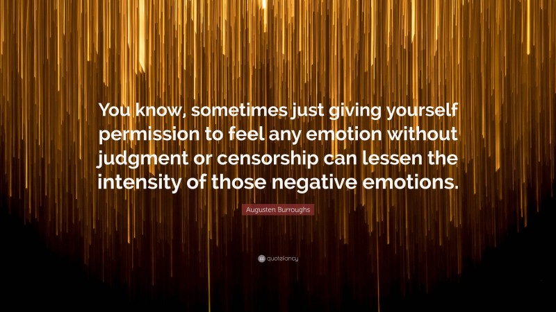 Augusten Burroughs Quote: “You know, sometimes just giving yourself permission to feel any emotion without judgment or censorship can lessen the intensity of those negative emotions.”